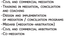 Civil and commercial mediation -	Mediation / conciliation training and coaching -	Design and implementation of mediation / conciliation programs -	Medarb (mediation-arbitration) -	Civil and commercial arbitration -	Co-mediation -	Family mediation